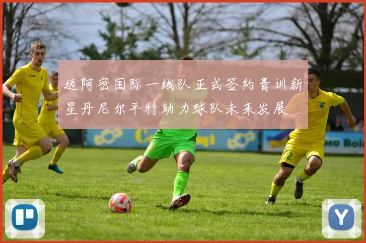 迈阿密国际一线队正式签约青训新星丹尼尔平特助力球队未来发展