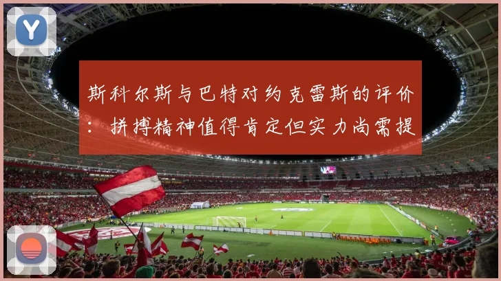 斯科尔斯与巴特对约克雷斯的评价：拼搏精神值得肯定但实力尚需提升
