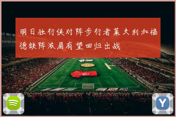 明日独行侠对阵步行者莱夫利加福德缺阵浓眉有望回归出战