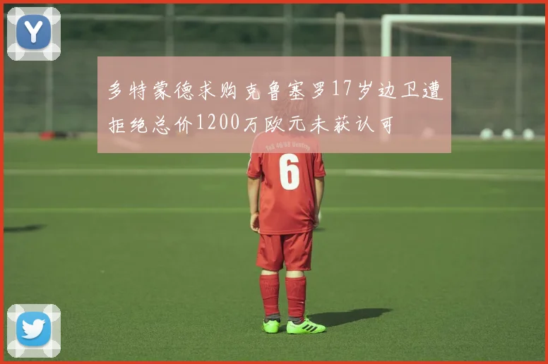 多特蒙德求购克鲁塞罗17岁边卫遭拒绝总价1200万欧元未获认可