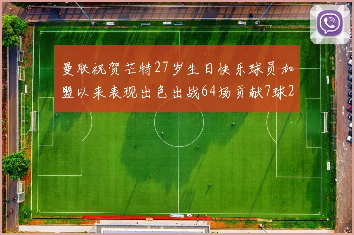 曼联祝贺芒特27岁生日快乐球员加盟以来表现出色出战64场贡献7球2助