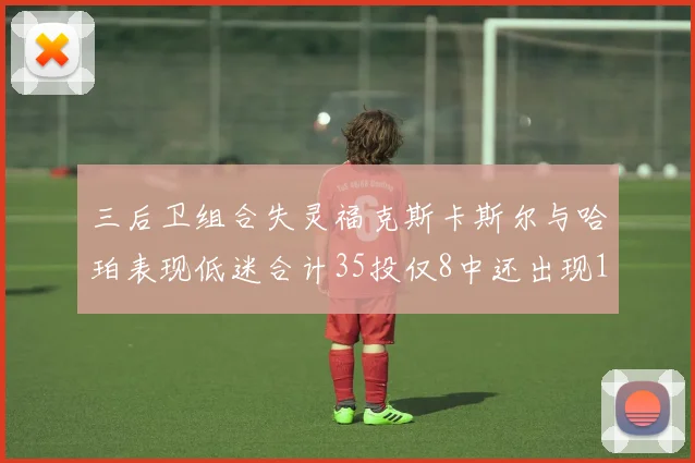 三后卫组合失灵福克斯卡斯尔与哈珀表现低迷合计35投仅8中还出现10次失误