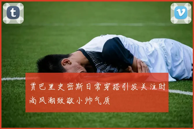 贾巴里史密斯日常穿搭引发关注时尚风潮致敬小帅气质