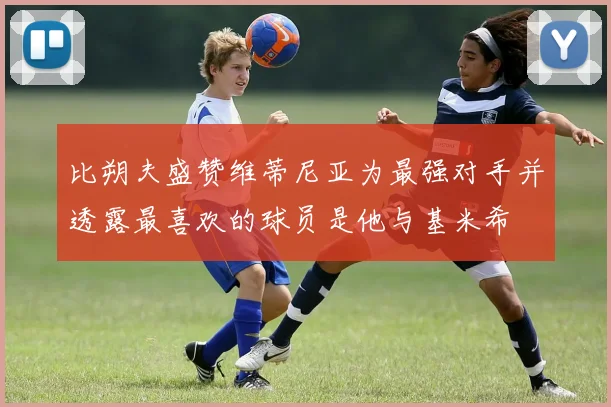 比朔夫盛赞维蒂尼亚为最强对手并透露最喜欢的球员是他与基米希