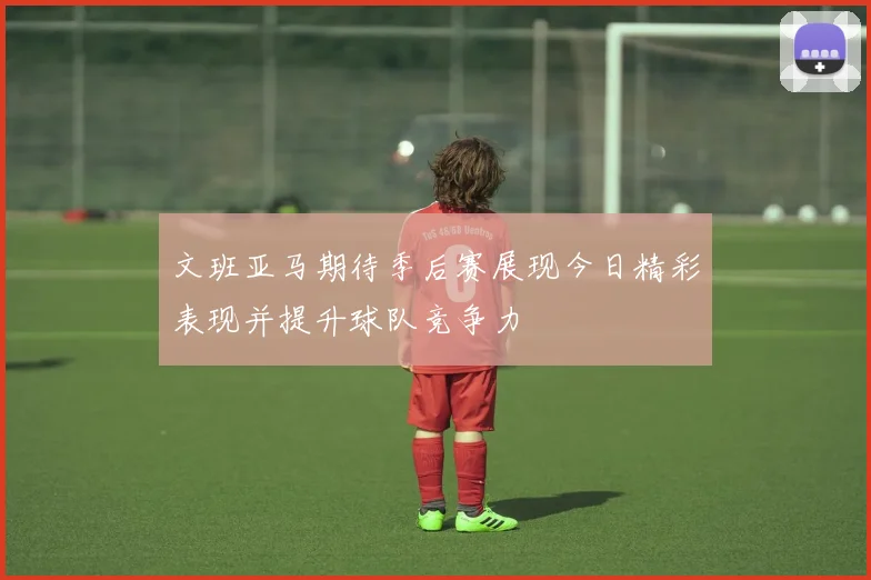文班亚马期待季后赛展现今日精彩表现并提升球队竞争力