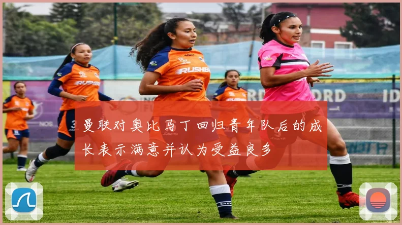 曼联对奥比马丁回归青年队后的成长表示满意并认为受益良多