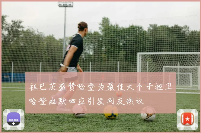 祖巴茨盛赞哈登为最佳大个子控卫哈登幽默回应引发网友热议