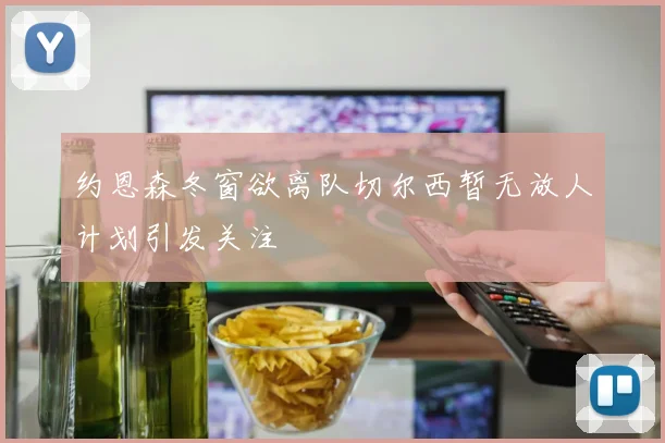 约恩森冬窗欲离队切尔西暂无放人计划引发关注
