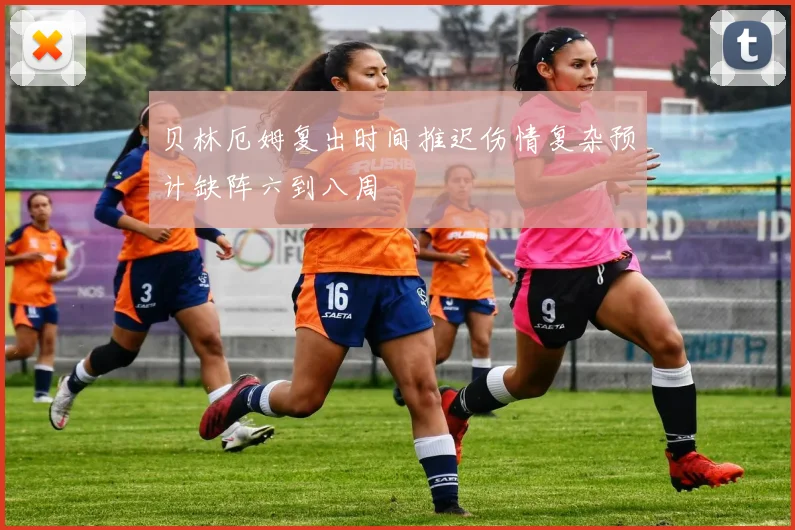 贝林厄姆复出时间推迟伤情复杂预计缺阵六到八周