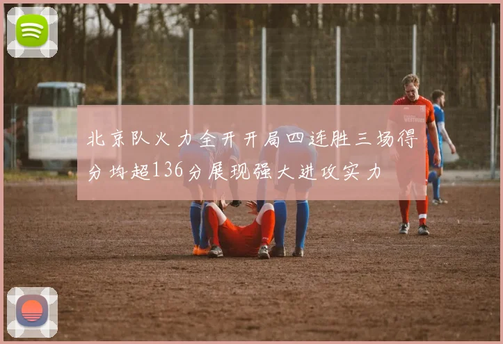 北京队火力全开开局四连胜三场得分均超136分展现强大进攻实力