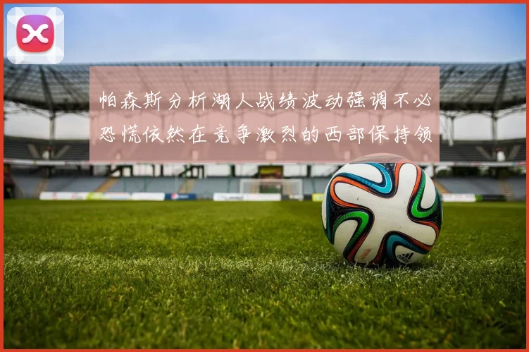 帕森斯分析湖人战绩波动强调不必恐慌依然在竞争激烈的西部保持领先