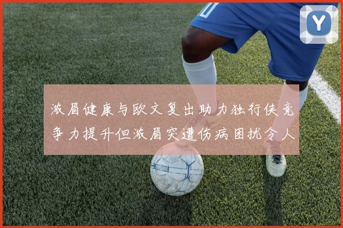 浓眉健康与欧文复出助力独行侠竞争力提升但浓眉突遭伤病困扰令人担忧
