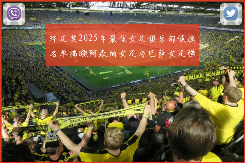 环足奖2025年最佳女足俱乐部候选名单揭晓阿森纳女足与巴萨女足强势领衔