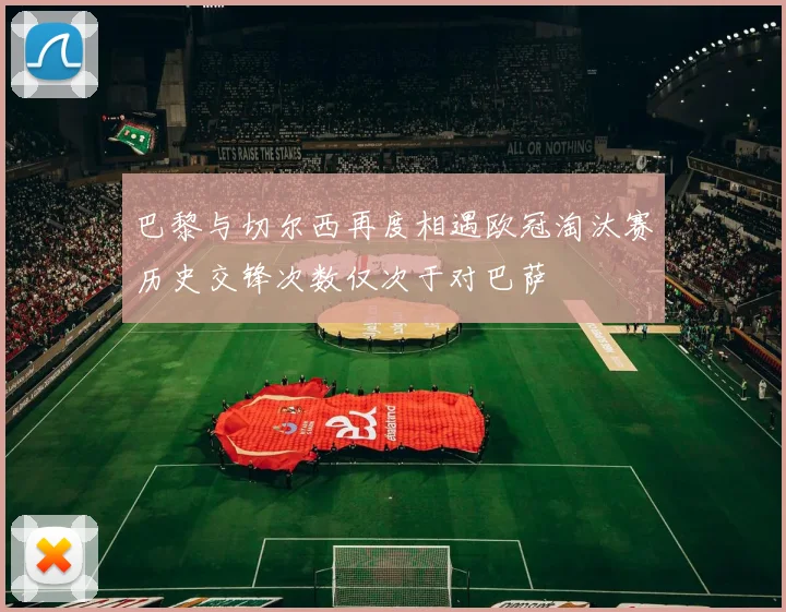 巴黎与切尔西再度相遇欧冠淘汰赛历史交锋次数仅次于对巴萨