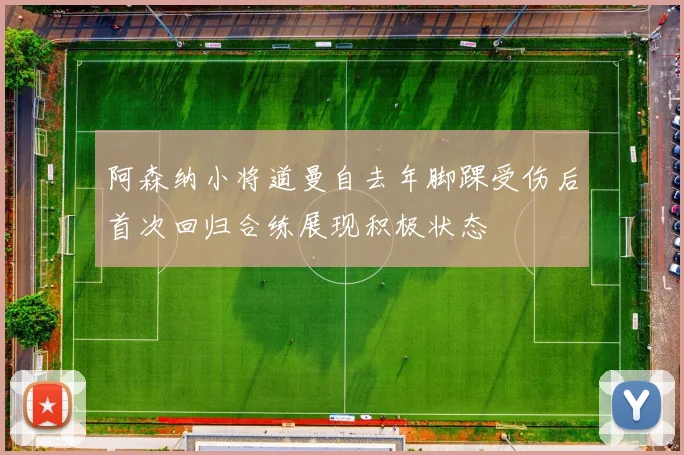阿森纳小将道曼自去年脚踝受伤后首次回归合练展现积极状态