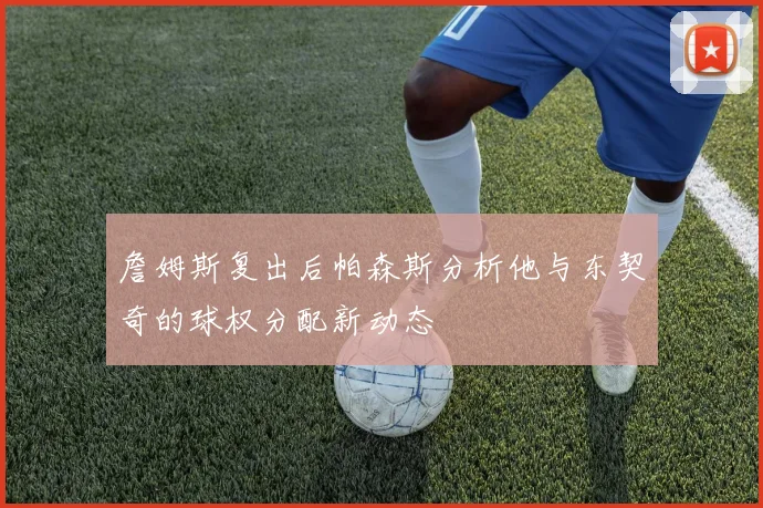 詹姆斯复出后帕森斯分析他与东契奇的球权分配新动态
