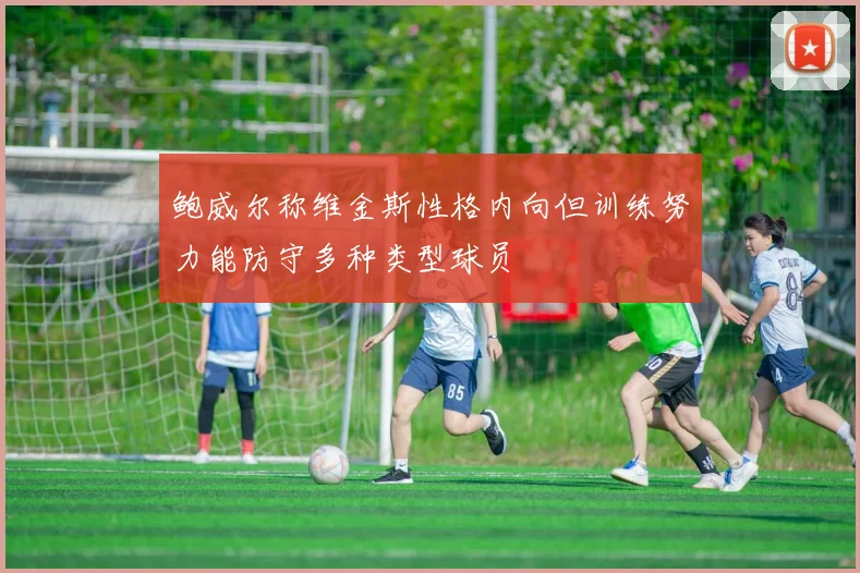 鲍威尔称维金斯性格内向但训练努力能防守多种类型球员
