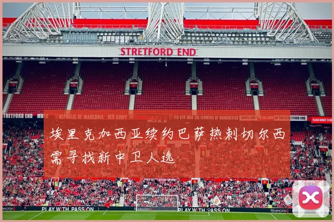 埃里克加西亚续约巴萨热刺切尔西需寻找新中卫人选