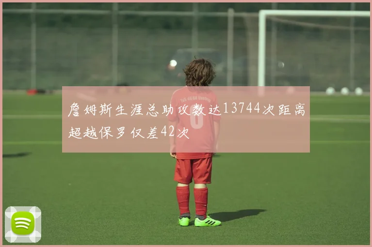 詹姆斯生涯总助攻数达13744次距离超越保罗仅差42次