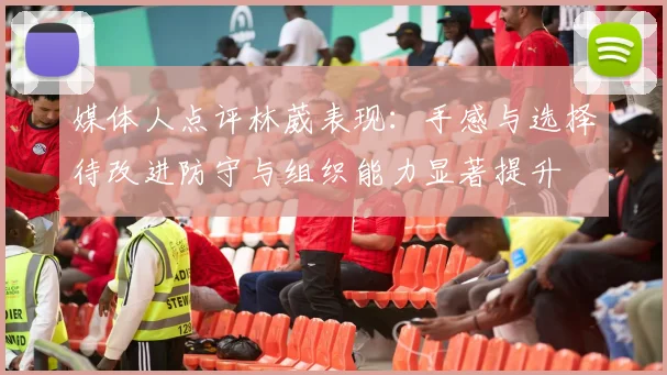 媒体人点评林葳表现：手感与选择待改进防守与组织能力显著提升