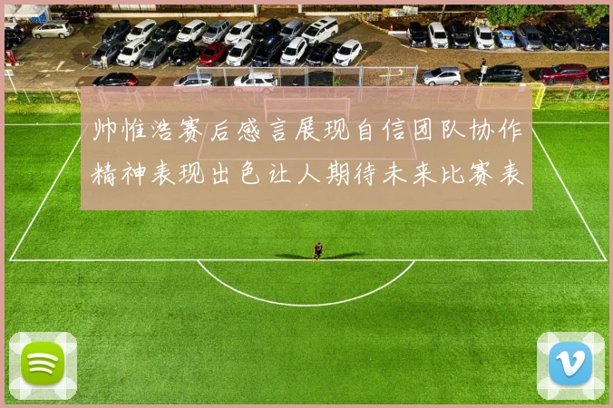 帅惟浩赛后感言展现自信团队协作精神表现出色让人期待未来比赛表现