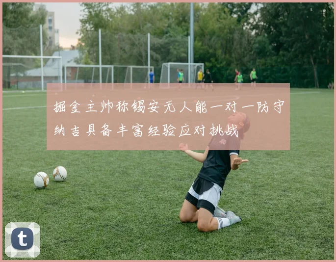 掘金主帅称锡安无人能一对一防守纳吉具备丰富经验应对挑战