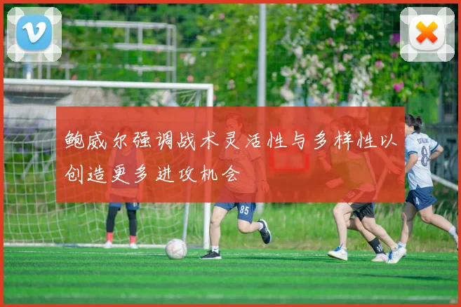 鲍威尔强调战术灵活性与多样性以创造更多进攻机会