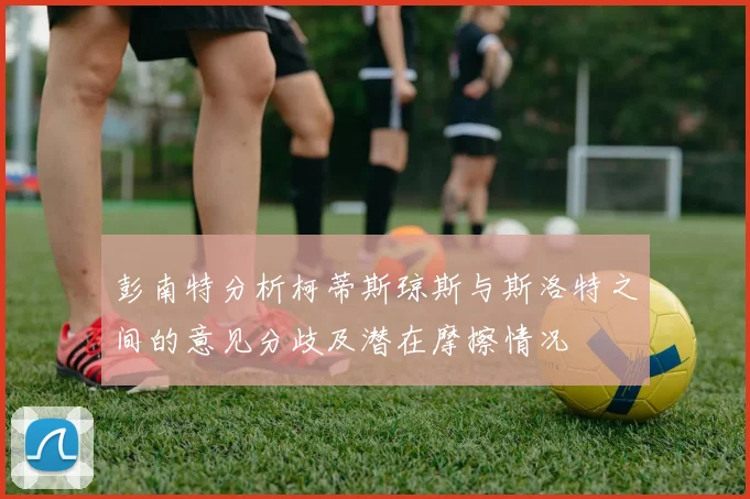 彭南特分析柯蒂斯琼斯与斯洛特之间的意见分歧及潜在摩擦情况
