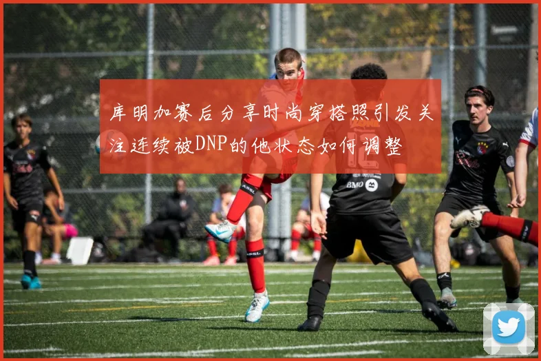 库明加赛后分享时尚穿搭照引发关注连续被DNP的他状态如何调整