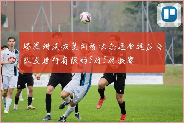 塔图姆谈恢复训练状态逐渐适应与队友进行有限的5对5对抗赛