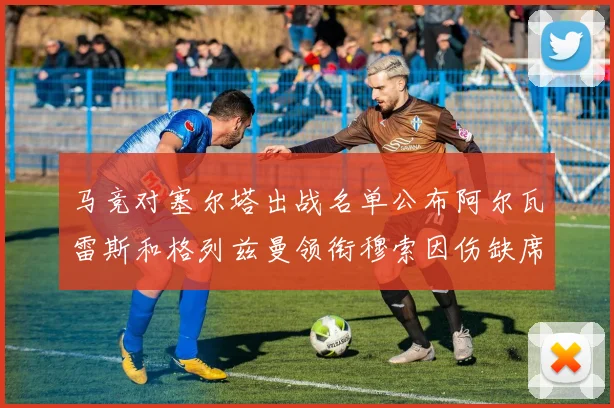 马竞对塞尔塔出战名单公布阿尔瓦雷斯和格列兹曼领衔穆索因伤缺席