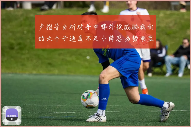 卢指导分析对手中锋外投威胁我们的大个子速度不足小阵容劣势明显