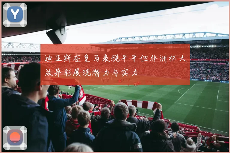 迪亚斯在皇马表现平平但非洲杯大放异彩展现潜力与实力