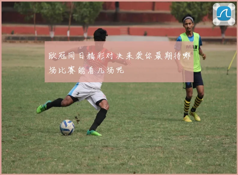 欧冠同日精彩对决来袭你最期待哪场比赛能看几场呢