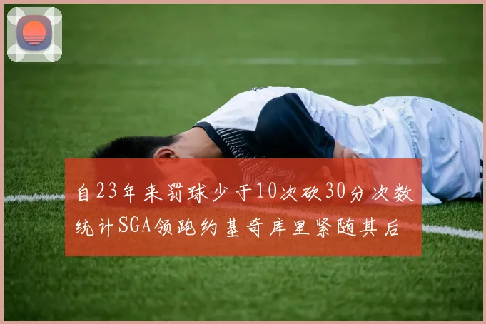 自23年来罚球少于10次砍30分次数统计SGA领跑约基奇库里紧随其后
