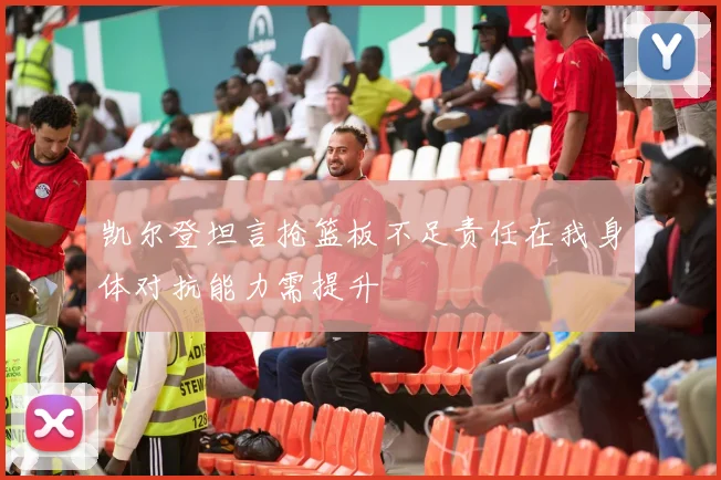 凯尔登坦言抢篮板不足责任在我身体对抗能力需提升