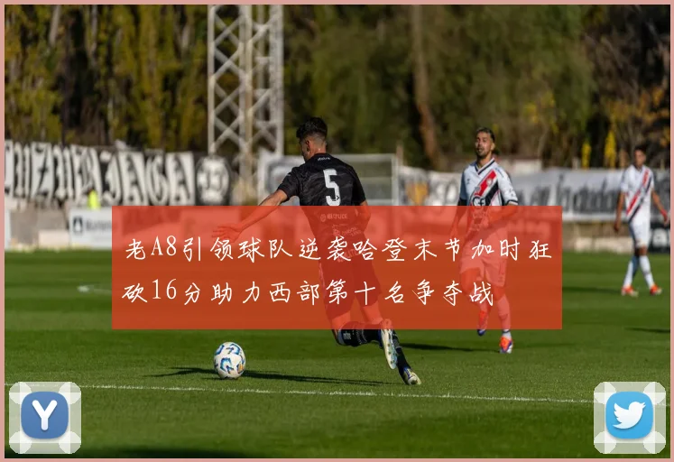 老A8引领球队逆袭哈登末节加时狂砍16分助力西部第十名争夺战