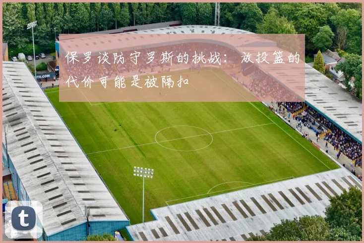 保罗谈防守罗斯的挑战：放投篮的代价可能是被隔扣