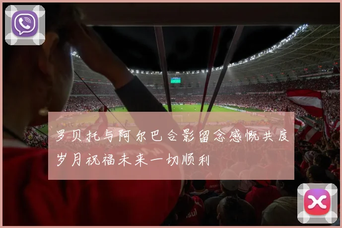 罗贝托与阿尔巴合影留念感慨共度岁月祝福未来一切顺利
