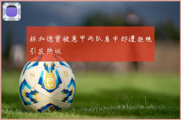 林加德曾被意甲两队看中却遭拒绝引发热议