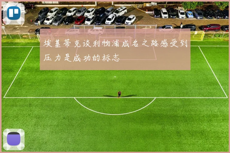 埃基蒂克谈利物浦成名之路感受到压力是成功的标志