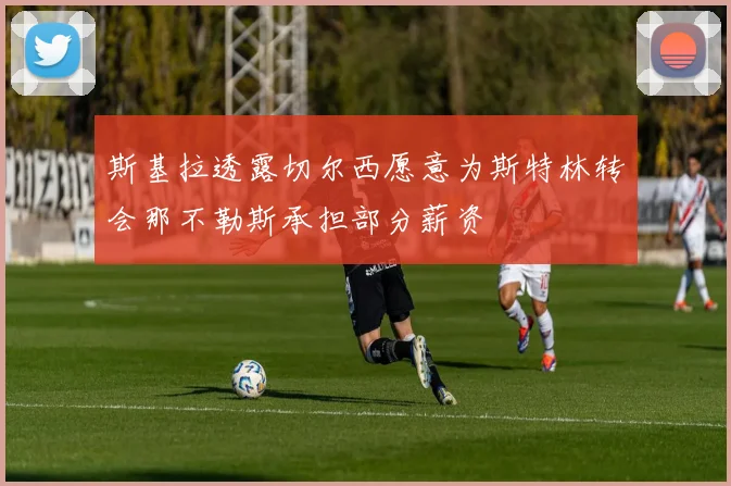 斯基拉透露切尔西愿意为斯特林转会那不勒斯承担部分薪资