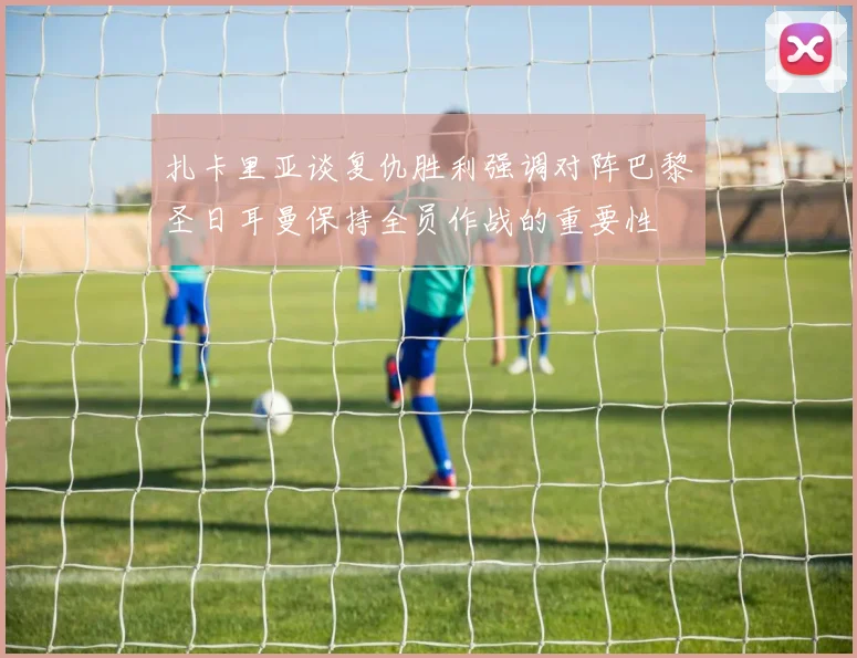 扎卡里亚谈复仇胜利强调对阵巴黎圣日耳曼保持全员作战的重要性