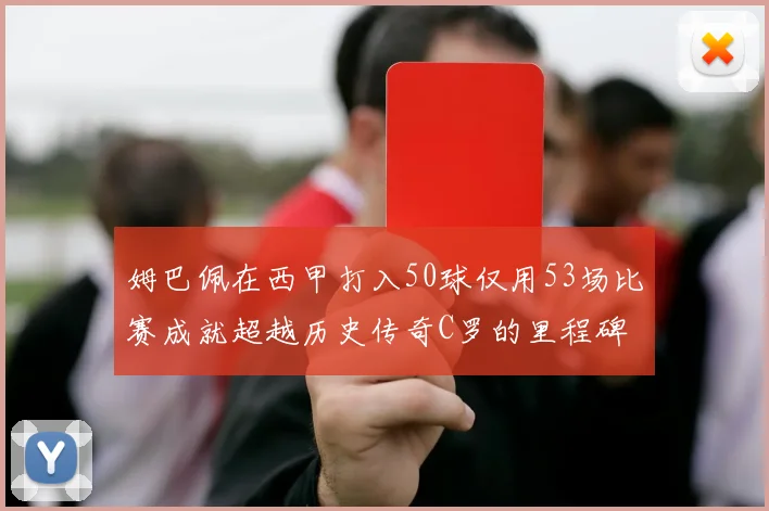 姆巴佩在西甲打入50球仅用53场比赛成就超越历史传奇C罗的里程碑