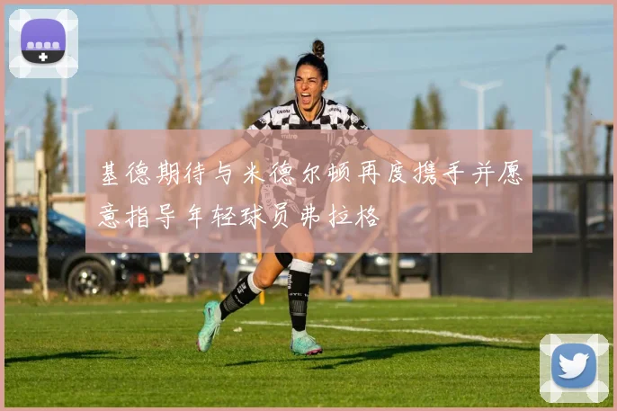 基德期待与米德尔顿再度携手并愿意指导年轻球员弗拉格