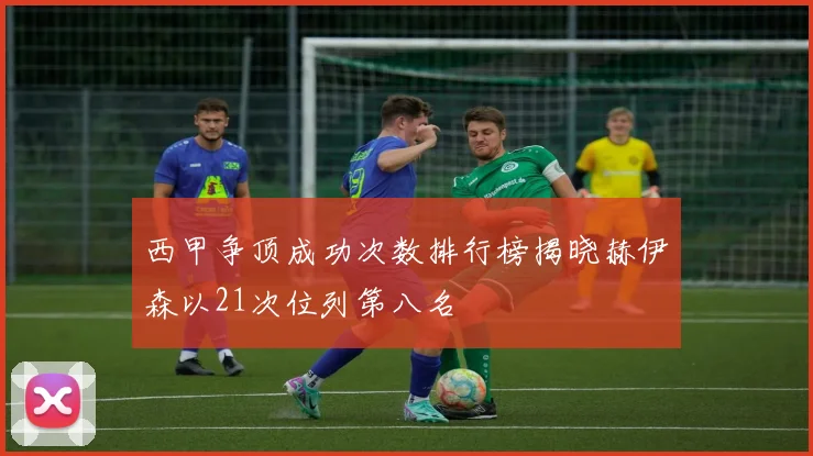 西甲争顶成功次数排行榜揭晓赫伊森以21次位列第八名