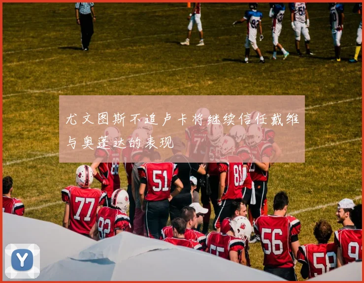 尤文图斯不追卢卡将继续信任戴维与奥蓬达的表现