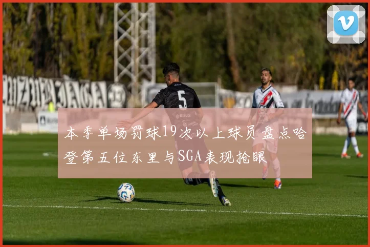 本季单场罚球19次以上球员盘点哈登第五位东里与SGA表现抢眼