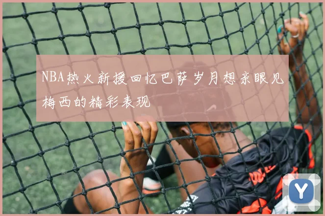 NBA热火新援回忆巴萨岁月想亲眼见梅西的精彩表现