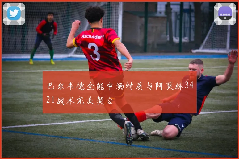 巴尔韦德全能中场特质与阿莫林3421战术完美契合